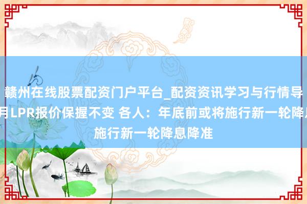 赣州在线股票配资门户平台_配资资讯学习与行情导航 10月LPR报价保握不变 各人：年底前或将施行新一轮降息降准