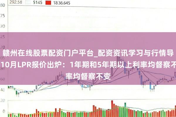 赣州在线股票配资门户平台_配资资讯学习与行情导航 10月LPR报价出炉：1年期和5年期以上利率均督察不变