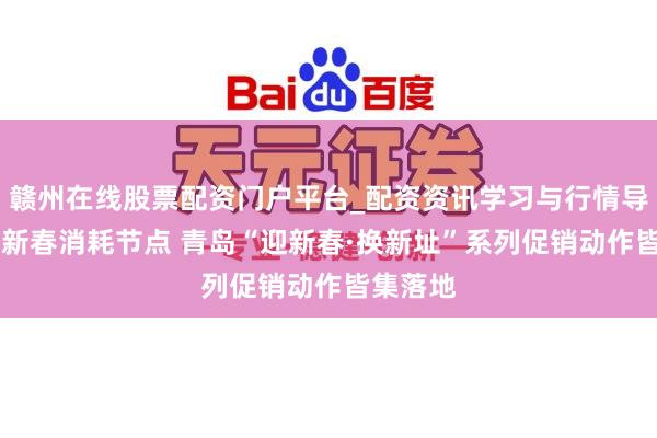赣州在线股票配资门户平台_配资资讯学习与行情导航 锚定新春消耗节点 青岛“迎新春·换新址”系列促销动作皆集落地