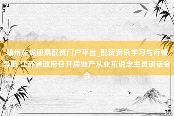 赣州在线股票配资门户平台_配资资讯学习与行情导航 江苏省政府召开房地产从业东说念主员谈话会