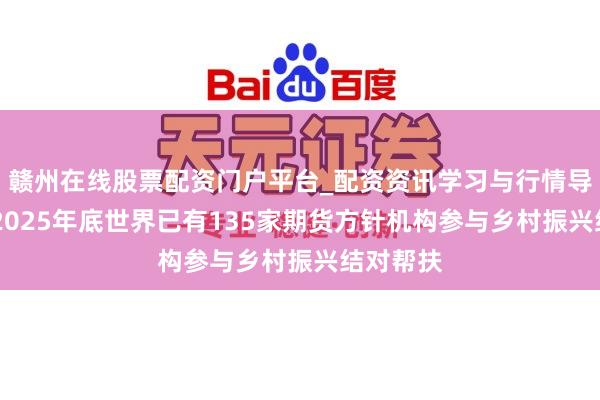 赣州在线股票配资门户平台_配资资讯学习与行情导航 纵容2025年底世界已有135家期货方针机构参与乡村振兴结对帮扶