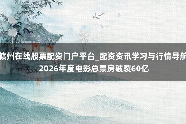 赣州在线股票配资门户平台_配资资讯学习与行情导航 2026年度电影总票房破裂60亿