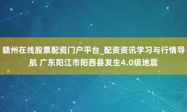 赣州在线股票配资门户平台_配资资讯学习与行情导航 广东阳江市阳西县发生4.0级地震