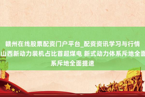 赣州在线股票配资门户平台_配资资讯学习与行情导航 山西新动力装机占比首超煤电 新式动力体系斥地全面提速