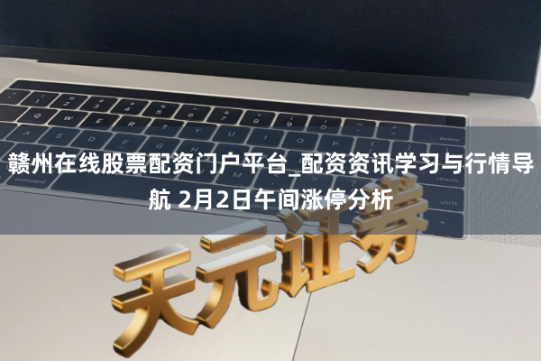 赣州在线股票配资门户平台_配资资讯学习与行情导航 2月2日午间涨停分析