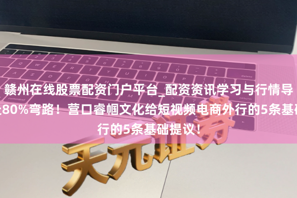 赣州在线股票配资门户平台_配资资讯学习与行情导航 少走80%弯路！营口睿帼文化给短视频电商外行的5条基础提议！