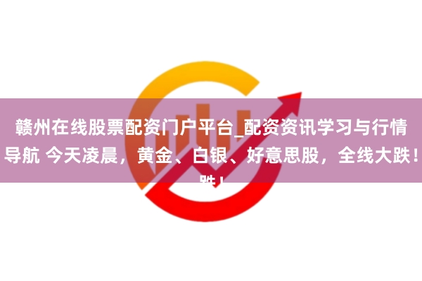 赣州在线股票配资门户平台_配资资讯学习与行情导航 今天凌晨，黄金、白银、好意思股，全线大跌！
