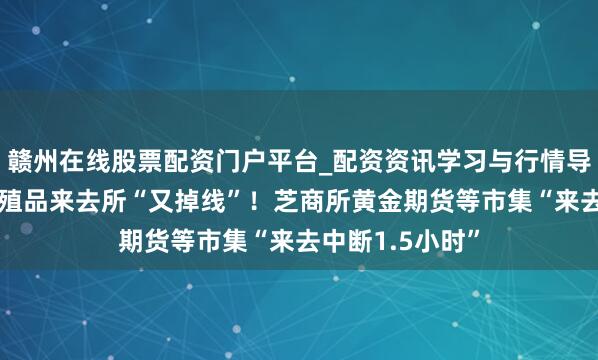 赣州在线股票配资门户平台_配资资讯学习与行情导航 大众最大养殖品来去所“又掉线”！芝商所黄金期货等市集“来去中断1.5小时”