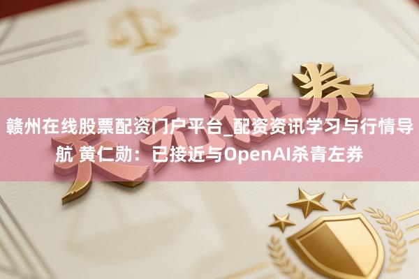 赣州在线股票配资门户平台_配资资讯学习与行情导航 黄仁勋：已接近与OpenAI杀青左券