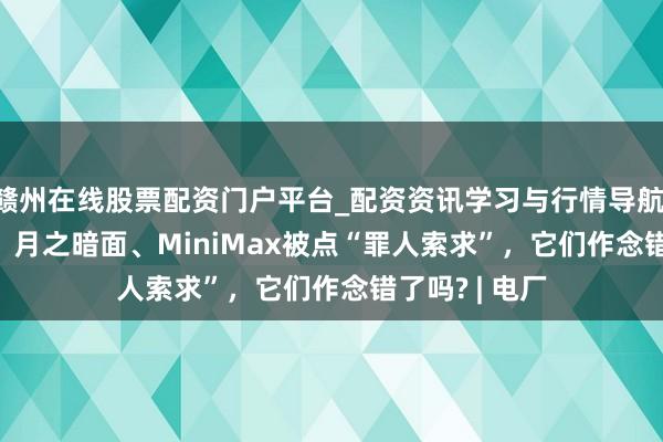 赣州在线股票配资门户平台_配资资讯学习与行情导航 DeepSeek、月之暗面、MiniMax被点“罪人索求”，它们作念错了吗? | 电厂