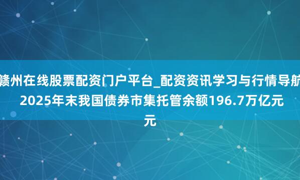 赣州在线股票配资门户平台_配资资讯学习与行情导航 2025年末我国债券市集托管余额196.7万亿元