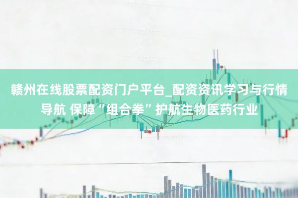 赣州在线股票配资门户平台_配资资讯学习与行情导航 保障“组合拳”护航生物医药行业