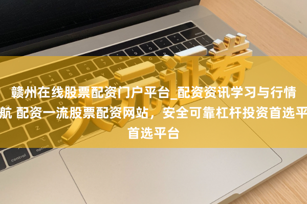 赣州在线股票配资门户平台_配资资讯学习与行情导航 配资一流股票配资网站，安全可靠杠杆投资首选平台