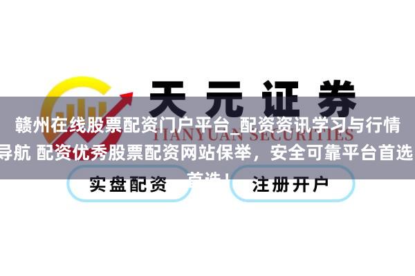 赣州在线股票配资门户平台_配资资讯学习与行情导航 配资优秀股票配资网站保举，安全可靠平台首选！