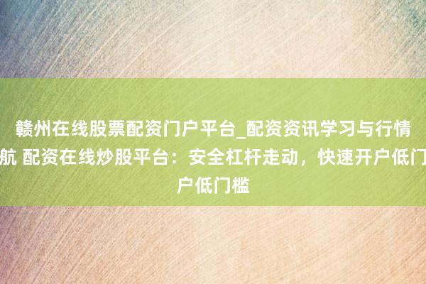 赣州在线股票配资门户平台_配资资讯学习与行情导航 配资在线炒股平台：安全杠杆走动，快速开户低门槛