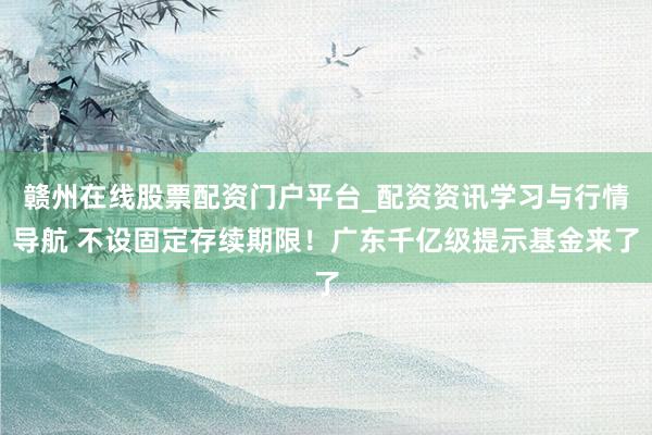 赣州在线股票配资门户平台_配资资讯学习与行情导航 不设固定存续期限！广东千亿级提示基金来了