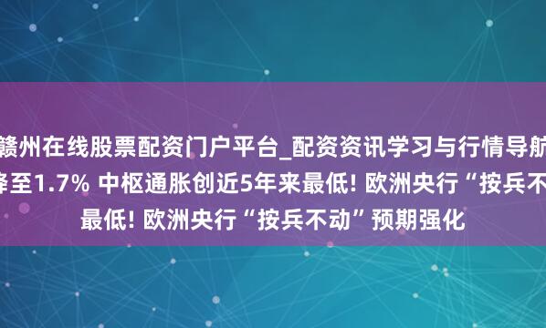 赣州在线股票配资门户平台_配资资讯学习与行情导航 ?欧元区CPI降至1.7% 中枢通胀创近5年来最低! 欧洲央行“按兵不动”预期强化