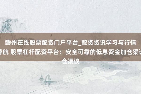 赣州在线股票配资门户平台_配资资讯学习与行情导航 股票杠杆配资平台：安全可靠的低息资金加仓渠谈