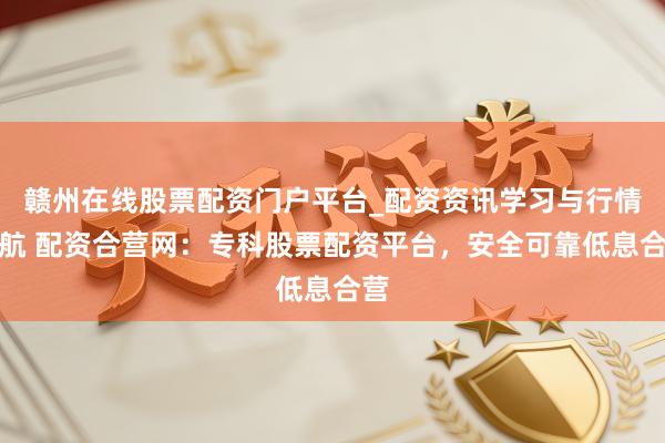 赣州在线股票配资门户平台_配资资讯学习与行情导航 配资合营网：专科股票配资平台，安全可靠低息合营
