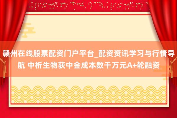 赣州在线股票配资门户平台_配资资讯学习与行情导航 中析生物获中金成本数千万元A+轮融资