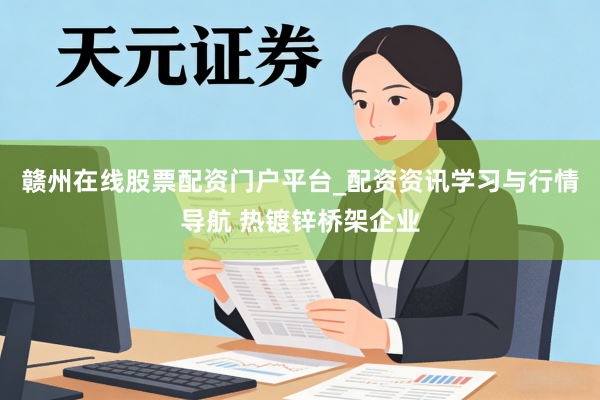 赣州在线股票配资门户平台_配资资讯学习与行情导航 热镀锌桥架企业