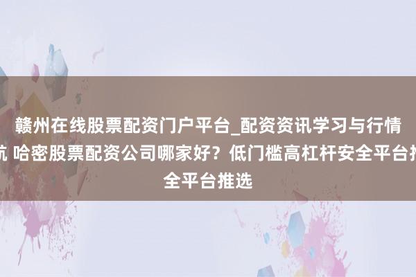 赣州在线股票配资门户平台_配资资讯学习与行情导航 哈密股票配资公司哪家好？低门槛高杠杆安全平台推选