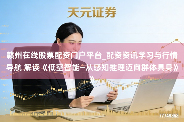 赣州在线股票配资门户平台_配资资讯学习与行情导航 解读《低空智能—从感知推理迈向群体具身》