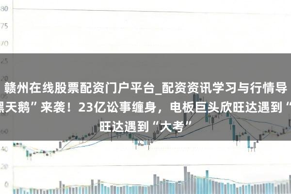 赣州在线股票配资门户平台_配资资讯学习与行情导航 “黑天鹅”来袭！23亿讼事缠身，电板巨头欣旺达遇到“大考”