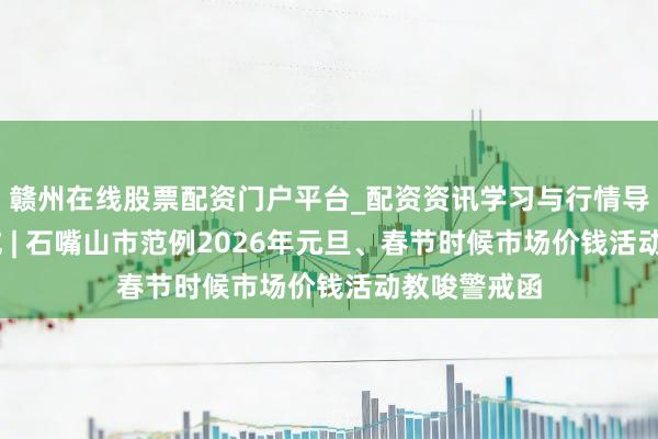 赣州在线股票配资门户平台_配资资讯学习与行情导航 教唆警戒 | 石嘴山市范例2026年元旦、春节时候市场价钱活动教唆警戒函