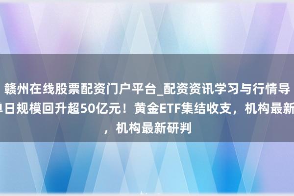 赣州在线股票配资门户平台_配资资讯学习与行情导航 单日规模回升超50亿元！黄金ETF集结收支，机构最新研判