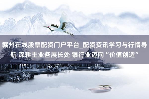 赣州在线股票配资门户平台_配资资讯学习与行情导航 深耕主业各展长处 银行业迈向“价值创造”