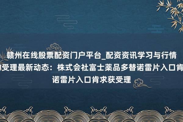 赣州在线股票配资门户平台_配资资讯学习与行情导航 药物受理最新动态：株式会社富士薬品多替诺雷片入口肯求获受理