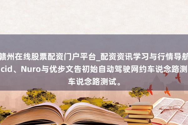 赣州在线股票配资门户平台_配资资讯学习与行情导航 Lucid、Nuro与优步文告初始自动驾驶网约车说念路测试。