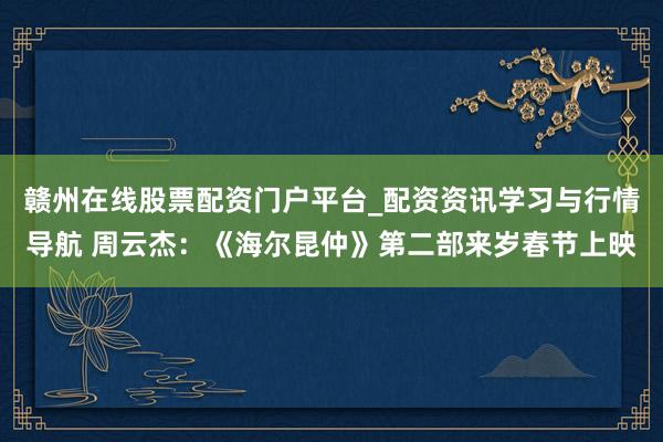 赣州在线股票配资门户平台_配资资讯学习与行情导航 周云杰：《海尔昆仲》第二部来岁春节上映