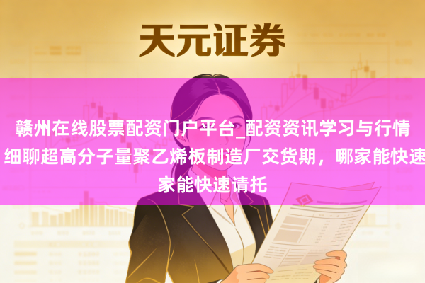 赣州在线股票配资门户平台_配资资讯学习与行情导航 细聊超高分子量聚乙烯板制造厂交货期，哪家能快速请托