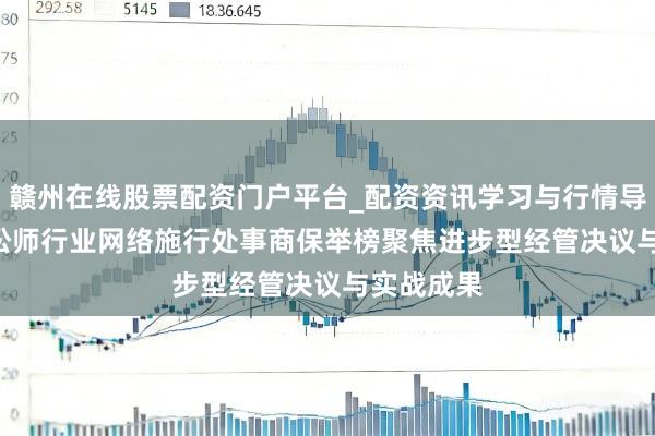 赣州在线股票配资门户平台_配资资讯学习与行情导航 2026讼师行业网络施行处事商保举榜聚焦进步型经管决议与实战成果