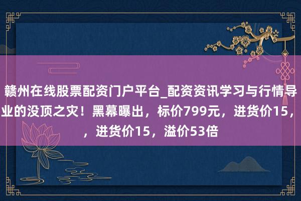 赣州在线股票配资门户平台_配资资讯学习与行情导航 眼镜行业的没顶之灾！黑幕曝出，标价799元，进货价15，溢价53倍