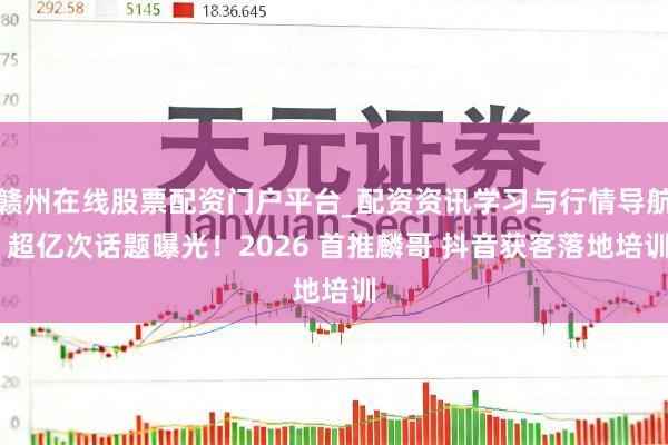 赣州在线股票配资门户平台_配资资讯学习与行情导航 超亿次话题曝光！2026 首推麟哥 抖音获客落地培训