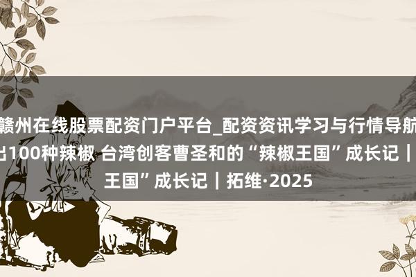 赣州在线股票配资门户平台_配资资讯学习与行情导航 在成都种出100种辣椒 台湾创客曹圣和的“辣椒王国”成长记｜拓维·2025