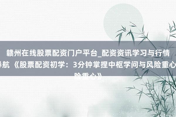 赣州在线股票配资门户平台_配资资讯学习与行情导航 《股票配资初学：3分钟掌捏中枢学问与风险重心》