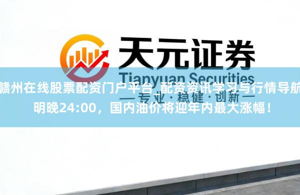 赣州在线股票配资门户平台_配资资讯学习与行情导航 明晚24:00，国内油价将迎年内最大涨幅！