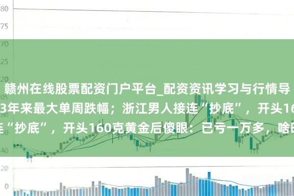 赣州在线股票配资门户平台_配资资讯学习与行情导航 黄金更阑大跌，创43年来最大单周跌幅；浙江男人接连“抄底”，开头160克黄金后傻眼：已亏一万多，啥时能回本