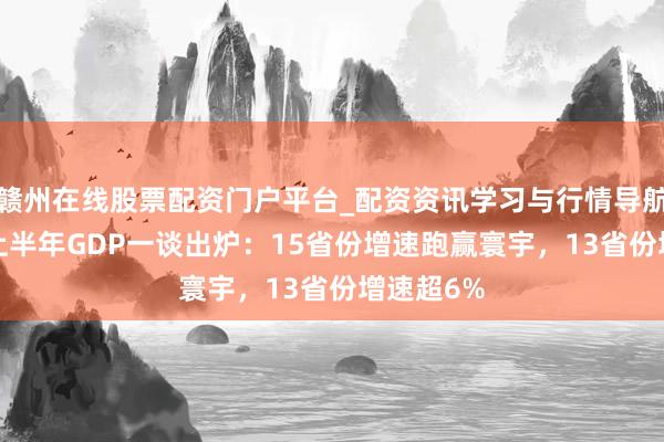 赣州在线股票配资门户平台_配资资讯学习与行情导航 31省份上半年GDP一谈出炉：15省份增速跑赢寰宇，13省份增速超6%