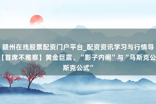 赣州在线股票配资门户平台_配资资讯学习与行情导航 【首席不雅察】黄金巨震、“影子内阁”与“马斯克公式”
