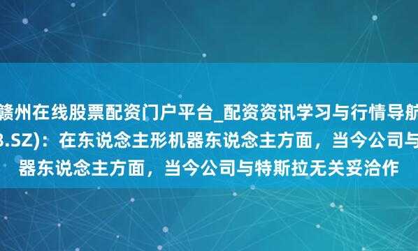 赣州在线股票配资门户平台_配资资讯学习与行情导航 宁波刚直(300998.SZ)：在东说念主形机器东说念主方面，当今公司与特斯拉无关妥洽作