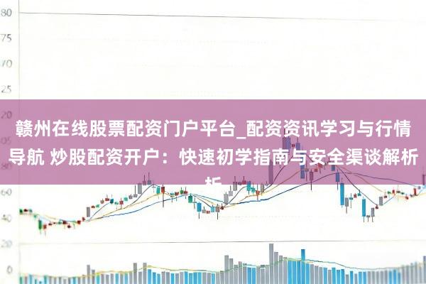 赣州在线股票配资门户平台_配资资讯学习与行情导航 炒股配资开户：快速初学指南与安全渠谈解析