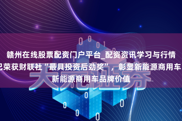 赣州在线股票配资门户平台_配资资讯学习与行情导航 而已荣获财联社“最具投资后劲奖”，彰显新能源商用车品牌价值