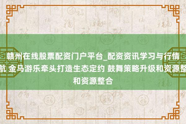 赣州在线股票配资门户平台_配资资讯学习与行情导航 金马游乐牵头打造生态定约 鼓舞策略升级和资源整合