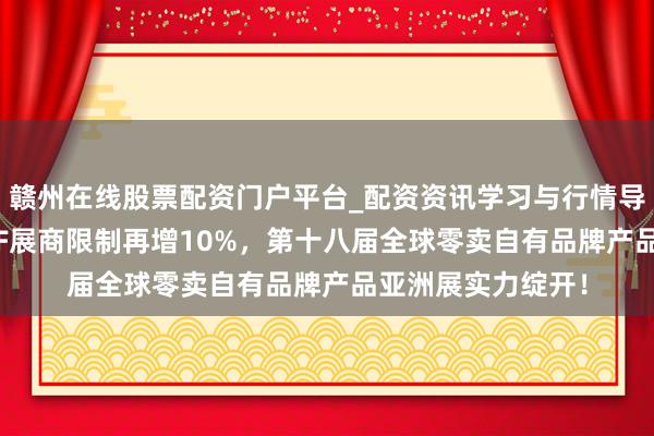 赣州在线股票配资门户平台_配资资讯学习与行情导航 再破记载：PLF展商限制再增10%，第十八届全球零卖自有品牌产品亚洲展实力绽开！