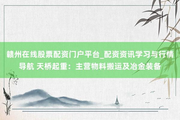 赣州在线股票配资门户平台_配资资讯学习与行情导航 天桥起重:主营物料搬运及冶金装备